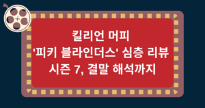 킬리언 머피 '피키 블라인더스' 심층 리뷰 - 시즌 7, 결말 해석까지